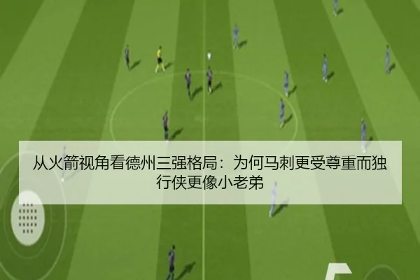 从火箭视角看德州三强格局：为何马刺更受尊重而独行侠更像小老弟